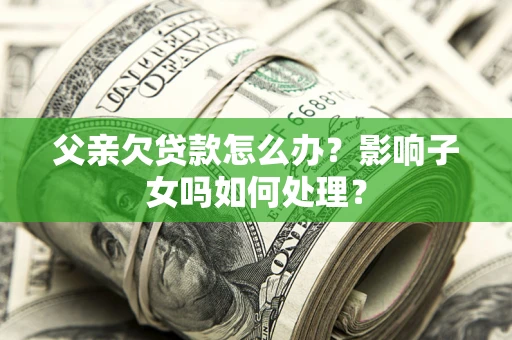 北京父亲欠贷款怎么办？影响子女吗如何处理？