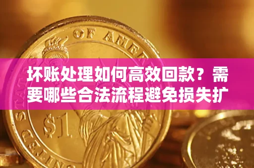 北京坏账处理如何高效回款？需要哪些合法流程避免损失扩大？