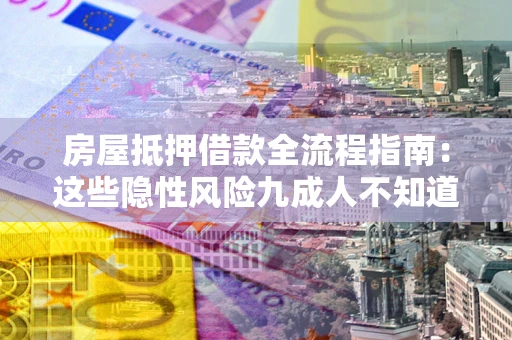 北京房屋抵押借款全流程指南：这些隐性风险九成人不知道