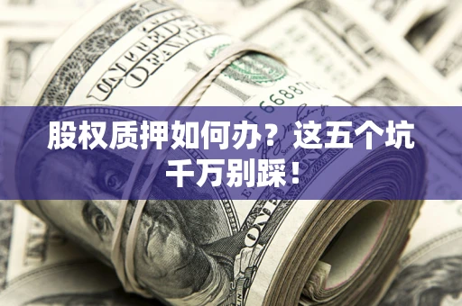 北京股权质押如何办？这五个坑千万别踩！