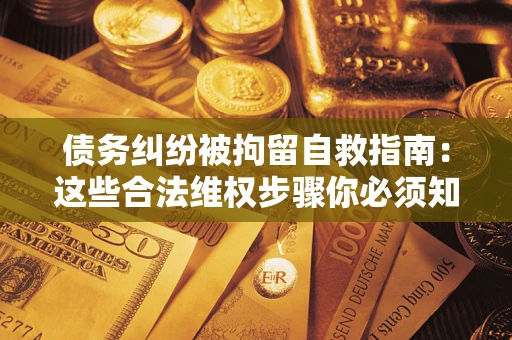 北京债务纠纷被拘留自救指南：这些合法维权步骤你必须知道！