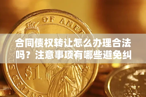 北京合同债权转让怎么办理合法吗？注意事项有哪些避免纠纷？