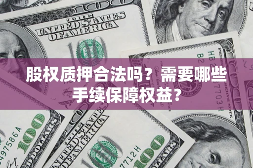 北京股权质押合法吗？需要哪些手续保障权益？