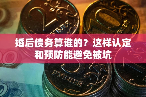 北京婚后债务算谁的？这样认定和预防能避免被坑