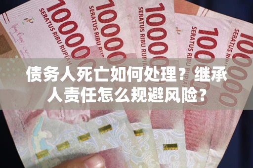北京债务人死亡如何处理?继承人责任怎么规避风险? 北京债务人死亡如何处理?继承人责任怎么规避风险?