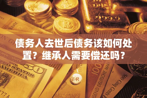 北京债务人去世后债务该如何处置？继承人需要偿还吗？