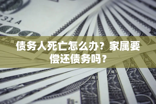 北京债务人死亡怎么办？家属要偿还债务吗？