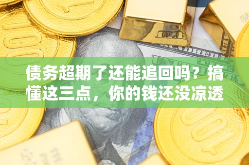北京债务超期了还能追回吗？搞懂这三点，你的钱还没凉透