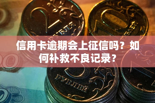 北京信用卡逾期会上征信吗？如何补救不良记录？