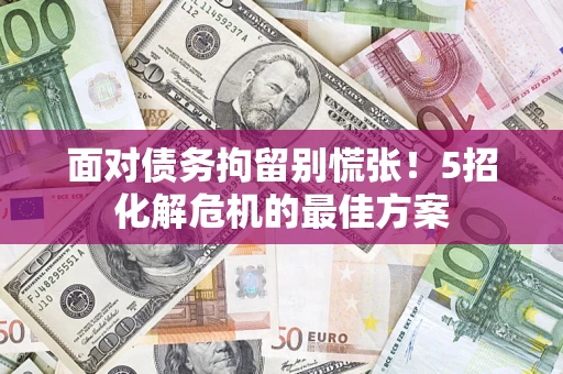 北京面对债务拘留别慌张！5招化解危机的最佳方案