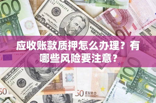 北京应收账款质押怎么办理？有哪些风险要注意？