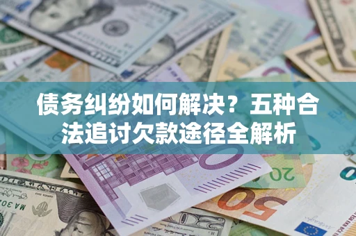 北京债务纠纷如何解决？五种合法追讨欠款途径全解析
