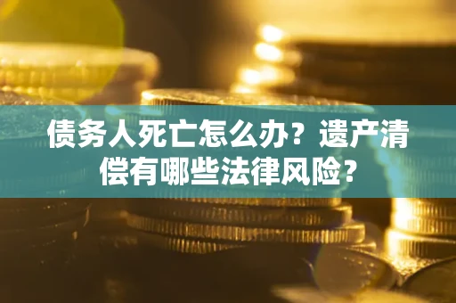 北京债务人死亡怎么办？遗产清偿有哪些法律风险？