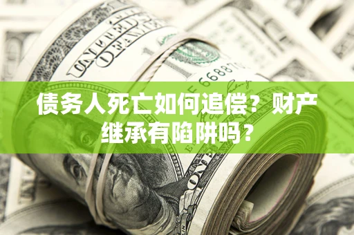 北京债务人死亡如何追偿？财产继承有陷阱吗？