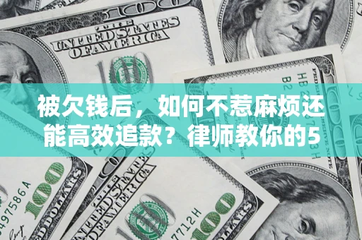 北京被欠钱后，如何不惹麻烦还能高效追款？律师教你的5步合法讨债法