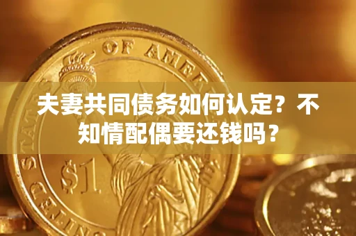 北京夫妻共同债务如何认定？不知情配偶要还钱吗？