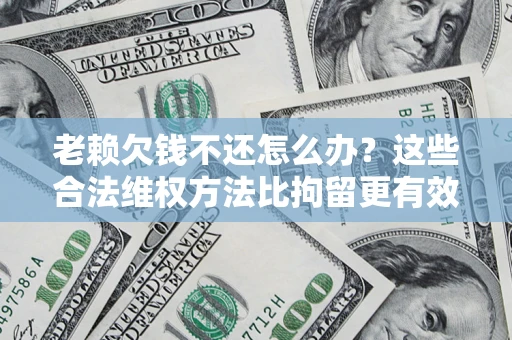 北京老赖欠钱不还怎么办？这些合法维权方法比拘留更有效