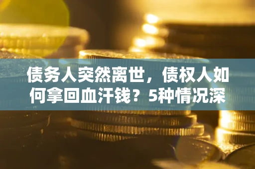 北京债务人突然离世，债权人如何拿回血汗钱？5种情况深度解析