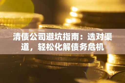 北京清债公司避坑指南：选对渠道，轻松化解债务危机