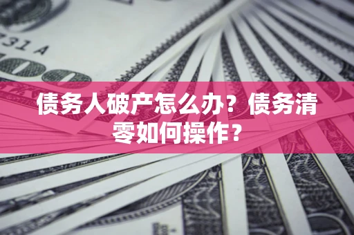 北京债务人破产怎么办？债务清零如何操作？