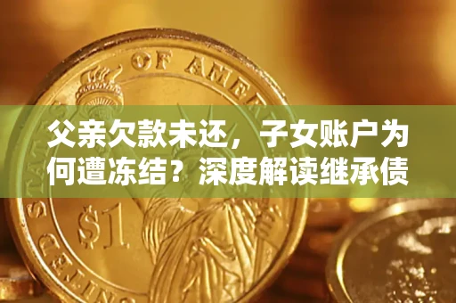 北京父亲欠款未还，子女账户为何遭冻结？深度解读继承债务迷局