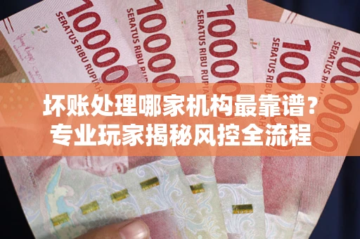 北京坏账处理哪家机构最靠谱？专业玩家揭秘风控全流程