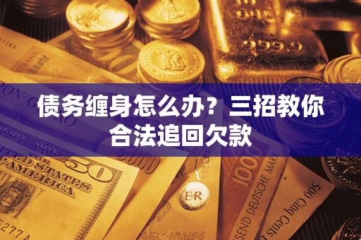 北京债务缠身怎么办？三招教你合法追回欠款