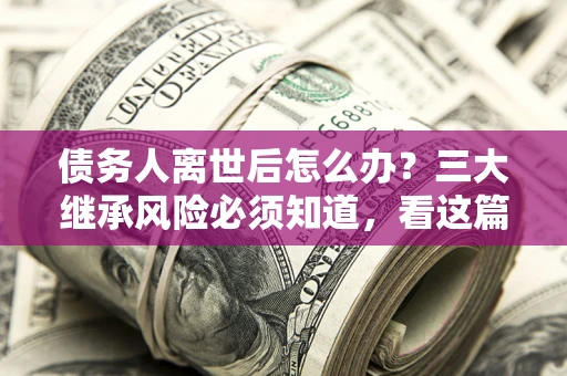 北京债务人离世后怎么办？三大继承风险必须知道，看这篇就够了