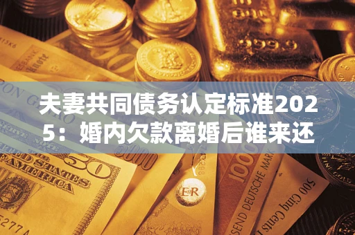 北京夫妻共同债务认定标准2025:婚内欠款离婚后谁来还? 北京夫妻共同债务认定标准2025:婚内欠款离婚后谁来还?