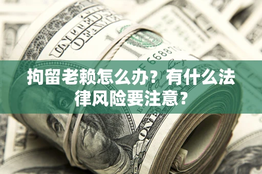 北京拘留老赖怎么办？有什么法律风险要注意？
