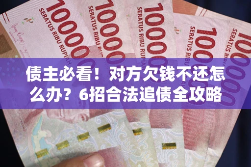 北京债主必看！对方欠钱不还怎么办？6招合法追债全攻略