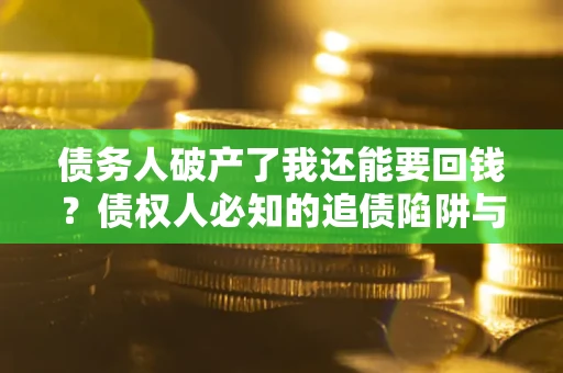 北京债务人破产了我还能要回钱？债权人必知的追债陷阱与破局之道