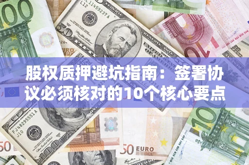 北京股权质押避坑指南:签署协议必须核对的10个核心要点 北京股权质押避坑指南:签署协议必须核对的10个核心要点