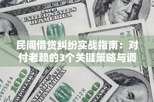 北京民间借贷纠纷实战指南：对付老赖的3个关键策略与调解盲区解析