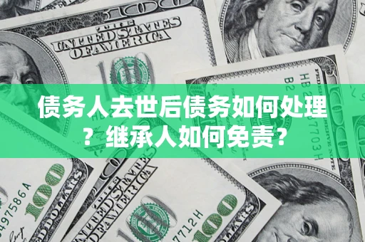 北京债务人去世后债务如何处理？继承人如何免责？