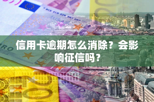 北京信用卡逾期怎么消除？会影响征信吗？