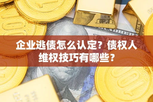 北京企业逃债怎么认定？债权人维权技巧有哪些？