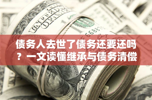 北京债务人去世了债务还要还吗？一文读懂继承与债务清偿