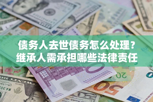 北京债务人去世债务怎么处理？继承人需承担哪些法律责任？