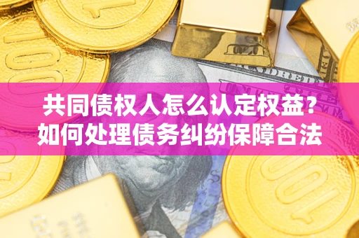 北京共同债权人怎么认定权益？如何处理债务纠纷保障合法权益？