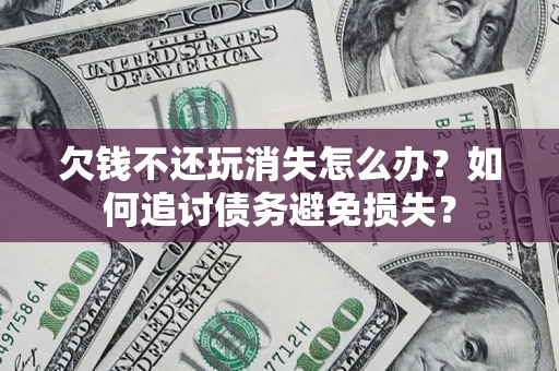 北京欠钱不还玩消失怎么办？如何追讨债务避免损失？