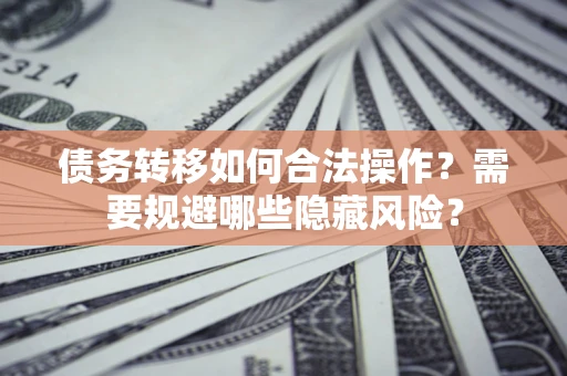北京债务转移如何合法操作？需要规避哪些隐藏风险？