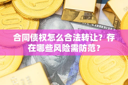 北京合同债权怎么合法转让？存在哪些风险需防范？