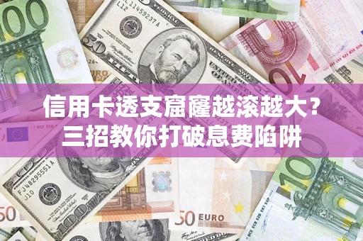 北京信用卡透支窟窿越滚越大？三招教你打破息费陷阱