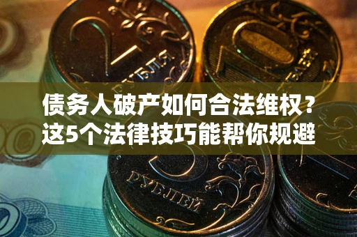 北京债务人破产如何合法维权？这5个法律技巧能帮你规避风险