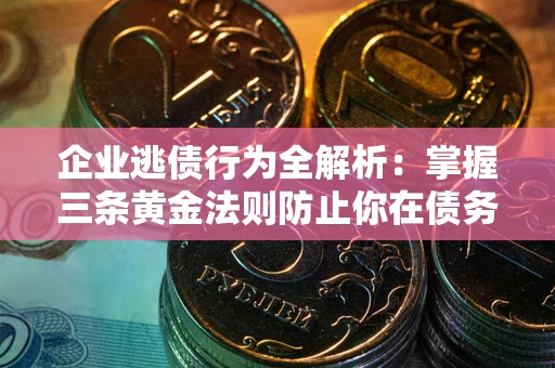 北京企业逃债行为全解析：掌握三条黄金法则防止你在债务乱局中“踩雷”