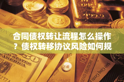 北京合同债权转让流程怎么操作？债权转移协议风险如何规避？