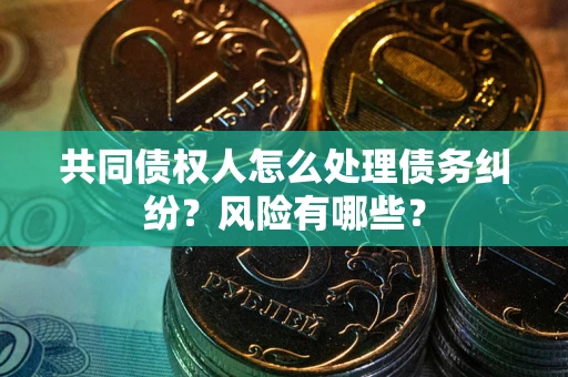 北京共同债权人怎么处理债务纠纷？风险有哪些？