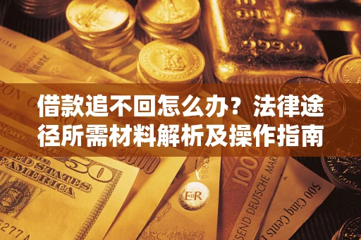 北京借款追不回怎么办?法律途径所需材料解析及操作指南 北京借款追不回怎么办?法律途径所需材料解析及操作指南
