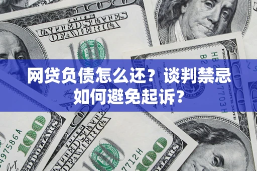 北京网贷负债怎么还？谈判禁忌如何避免起诉？